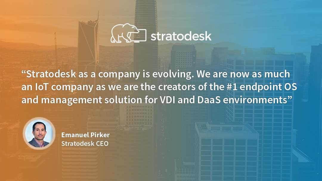 Our company has evolved –we are as much an IoT company as we are the creators of the #1 endpoint OS and management solution for VDI and DaaS.